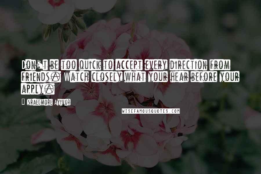 Israelmore Ayivor Quotes: Don't be too quick to accept every direction from friends. Watch closely what your hear before your apply.