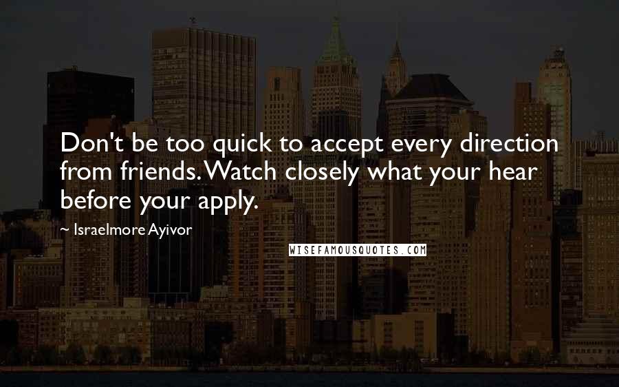 Israelmore Ayivor Quotes: Don't be too quick to accept every direction from friends. Watch closely what your hear before your apply.