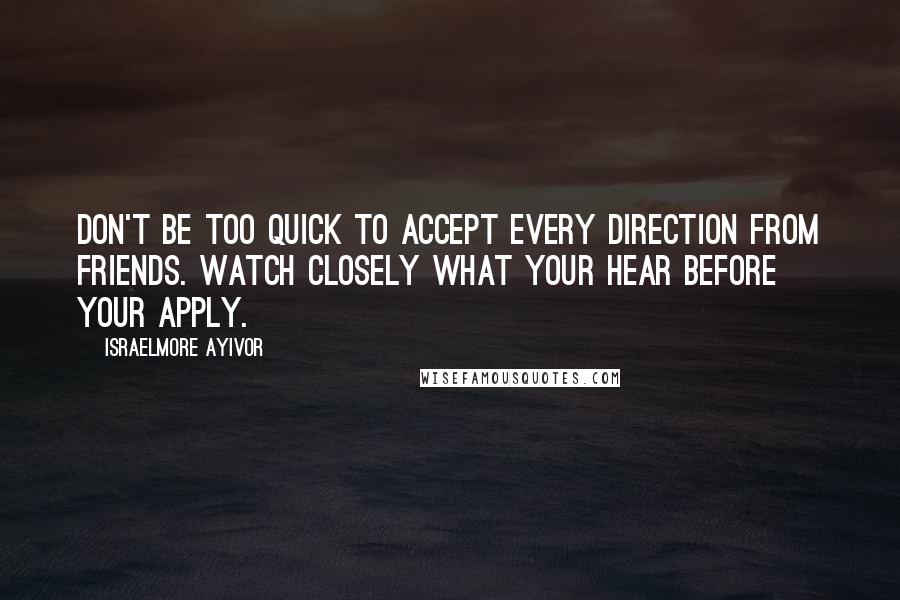 Israelmore Ayivor Quotes: Don't be too quick to accept every direction from friends. Watch closely what your hear before your apply.