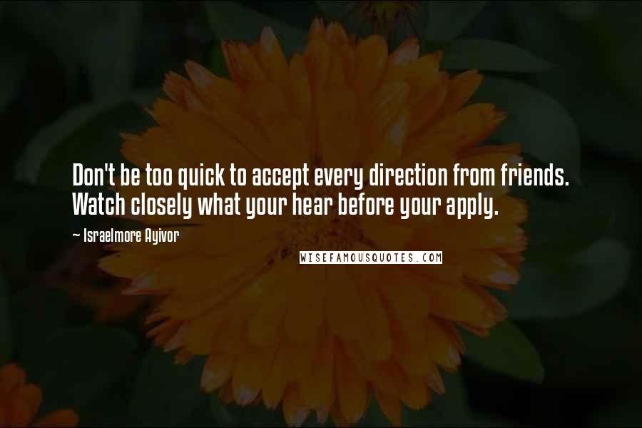 Israelmore Ayivor Quotes: Don't be too quick to accept every direction from friends. Watch closely what your hear before your apply.