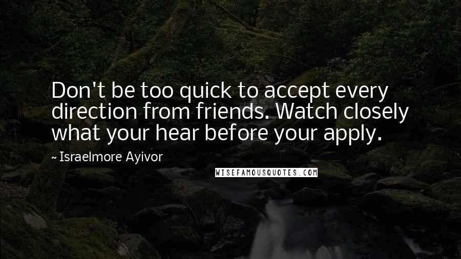 Israelmore Ayivor Quotes: Don't be too quick to accept every direction from friends. Watch closely what your hear before your apply.