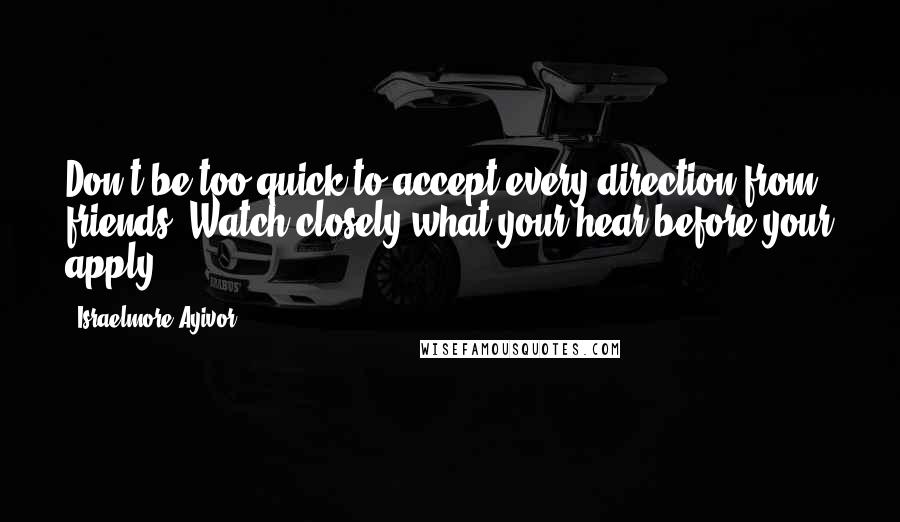 Israelmore Ayivor Quotes: Don't be too quick to accept every direction from friends. Watch closely what your hear before your apply.