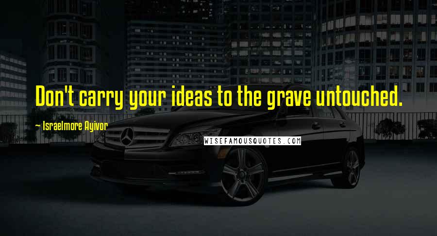 Israelmore Ayivor Quotes: Don't carry your ideas to the grave untouched.