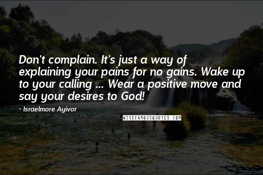 Israelmore Ayivor Quotes: Don't complain. It's just a way of explaining your pains for no gains. Wake up to your calling ... Wear a positive move and say your desires to God!