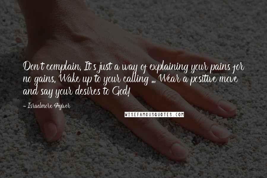 Israelmore Ayivor Quotes: Don't complain. It's just a way of explaining your pains for no gains. Wake up to your calling ... Wear a positive move and say your desires to God!