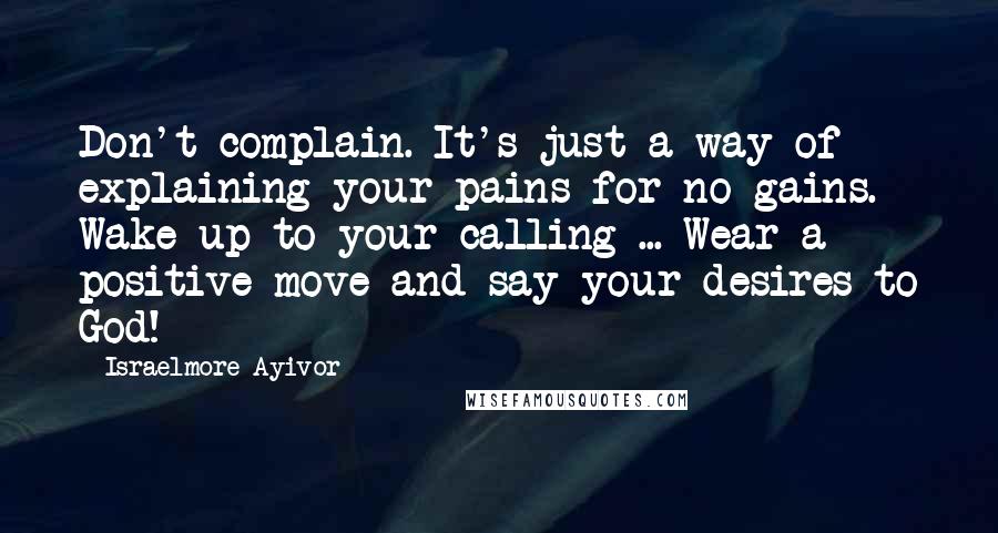 Israelmore Ayivor Quotes: Don't complain. It's just a way of explaining your pains for no gains. Wake up to your calling ... Wear a positive move and say your desires to God!