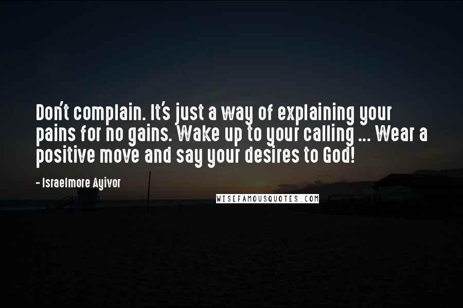 Israelmore Ayivor Quotes: Don't complain. It's just a way of explaining your pains for no gains. Wake up to your calling ... Wear a positive move and say your desires to God!