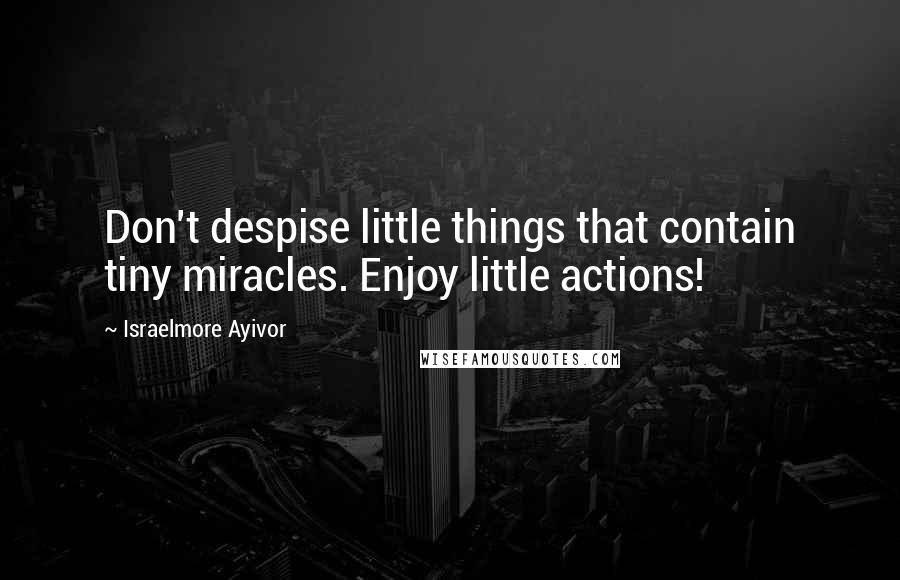 Israelmore Ayivor Quotes: Don't despise little things that contain tiny miracles. Enjoy little actions!