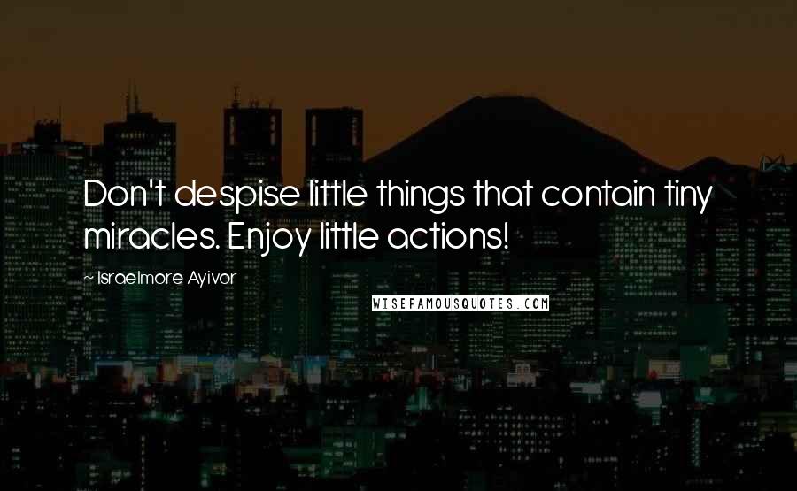 Israelmore Ayivor Quotes: Don't despise little things that contain tiny miracles. Enjoy little actions!