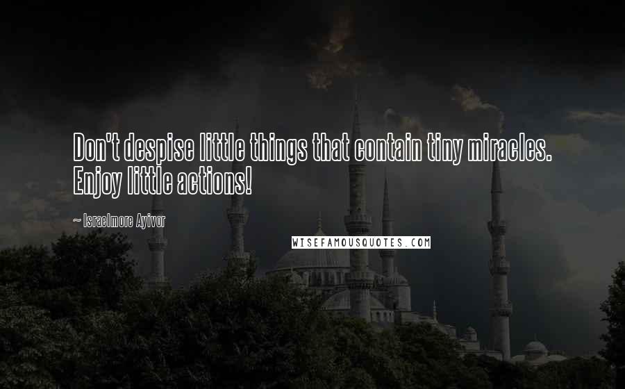 Israelmore Ayivor Quotes: Don't despise little things that contain tiny miracles. Enjoy little actions!