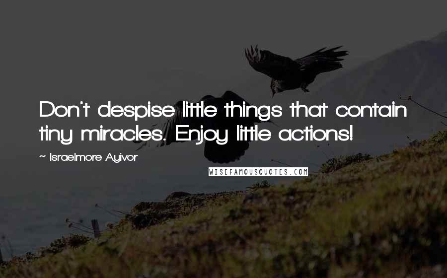 Israelmore Ayivor Quotes: Don't despise little things that contain tiny miracles. Enjoy little actions!