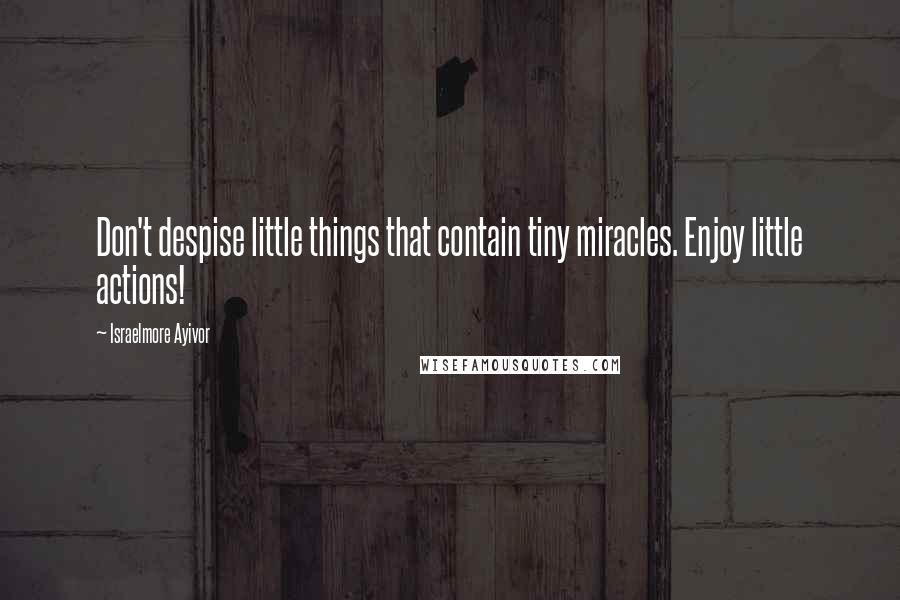 Israelmore Ayivor Quotes: Don't despise little things that contain tiny miracles. Enjoy little actions!