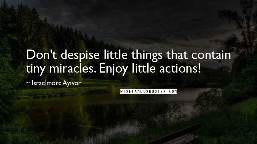 Israelmore Ayivor Quotes: Don't despise little things that contain tiny miracles. Enjoy little actions!