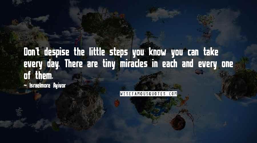 Israelmore Ayivor Quotes: Don't despise the little steps you know you can take every day. There are tiny miracles in each and every one of them.