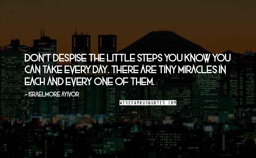 Israelmore Ayivor Quotes: Don't despise the little steps you know you can take every day. There are tiny miracles in each and every one of them.