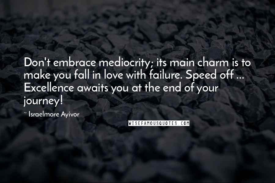 Israelmore Ayivor Quotes: Don't embrace mediocrity; its main charm is to make you fall in love with failure. Speed off ... Excellence awaits you at the end of your journey!