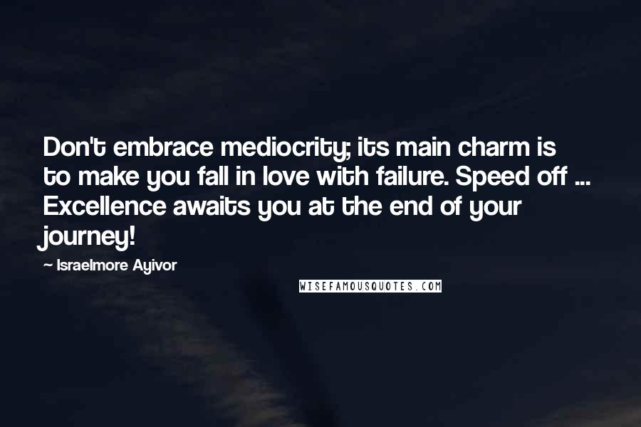 Israelmore Ayivor Quotes: Don't embrace mediocrity; its main charm is to make you fall in love with failure. Speed off ... Excellence awaits you at the end of your journey!