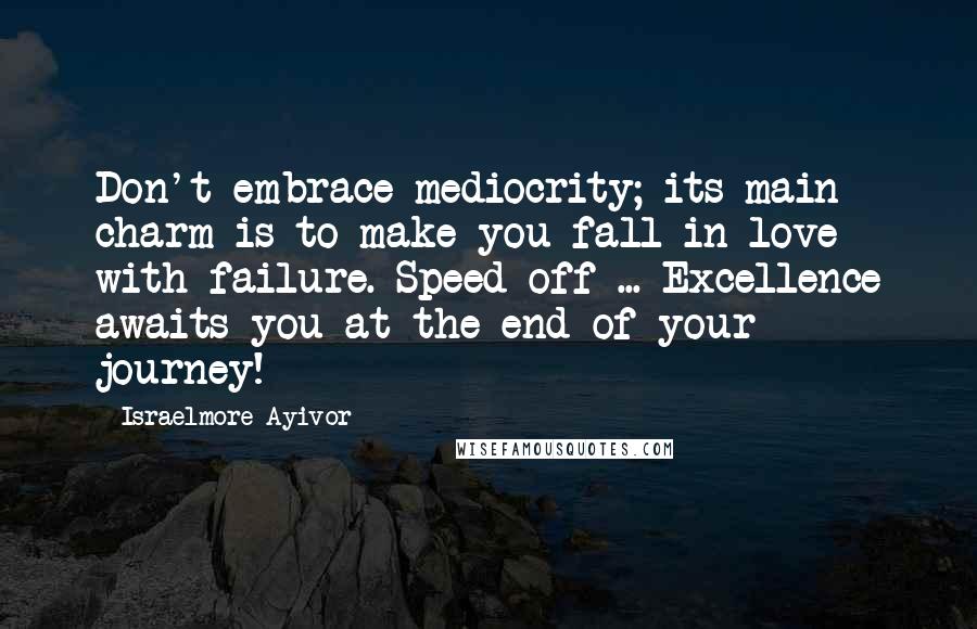 Israelmore Ayivor Quotes: Don't embrace mediocrity; its main charm is to make you fall in love with failure. Speed off ... Excellence awaits you at the end of your journey!