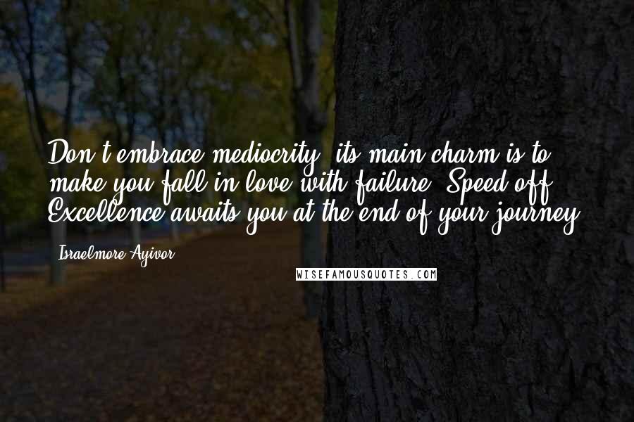 Israelmore Ayivor Quotes: Don't embrace mediocrity; its main charm is to make you fall in love with failure. Speed off ... Excellence awaits you at the end of your journey!