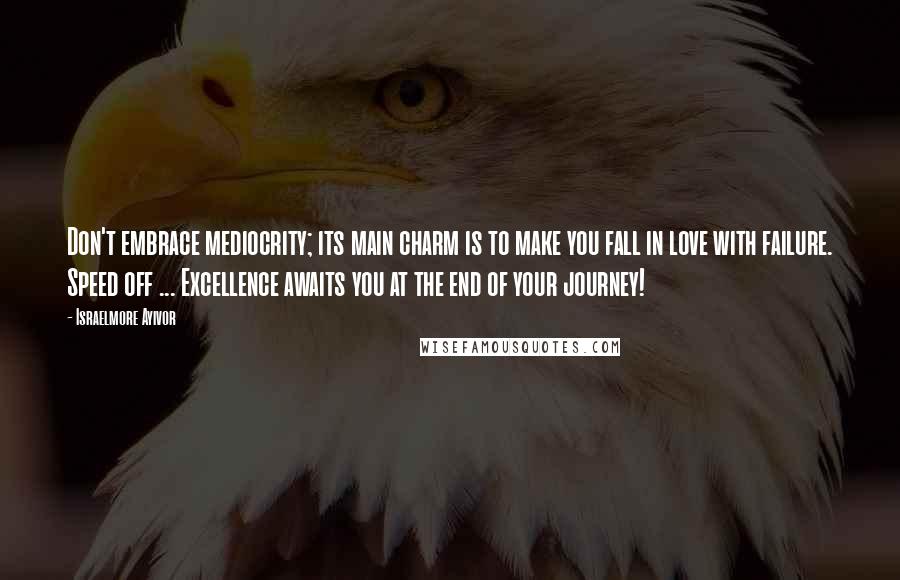 Israelmore Ayivor Quotes: Don't embrace mediocrity; its main charm is to make you fall in love with failure. Speed off ... Excellence awaits you at the end of your journey!