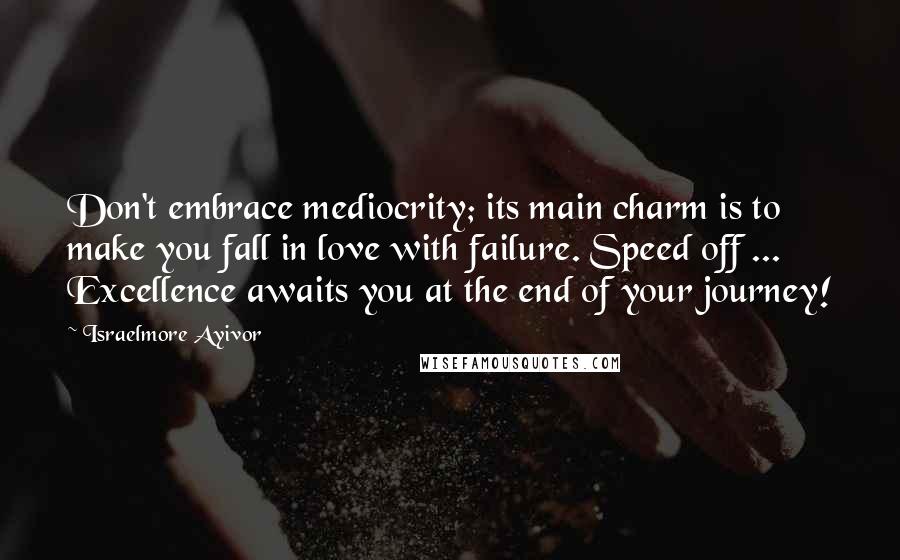 Israelmore Ayivor Quotes: Don't embrace mediocrity; its main charm is to make you fall in love with failure. Speed off ... Excellence awaits you at the end of your journey!