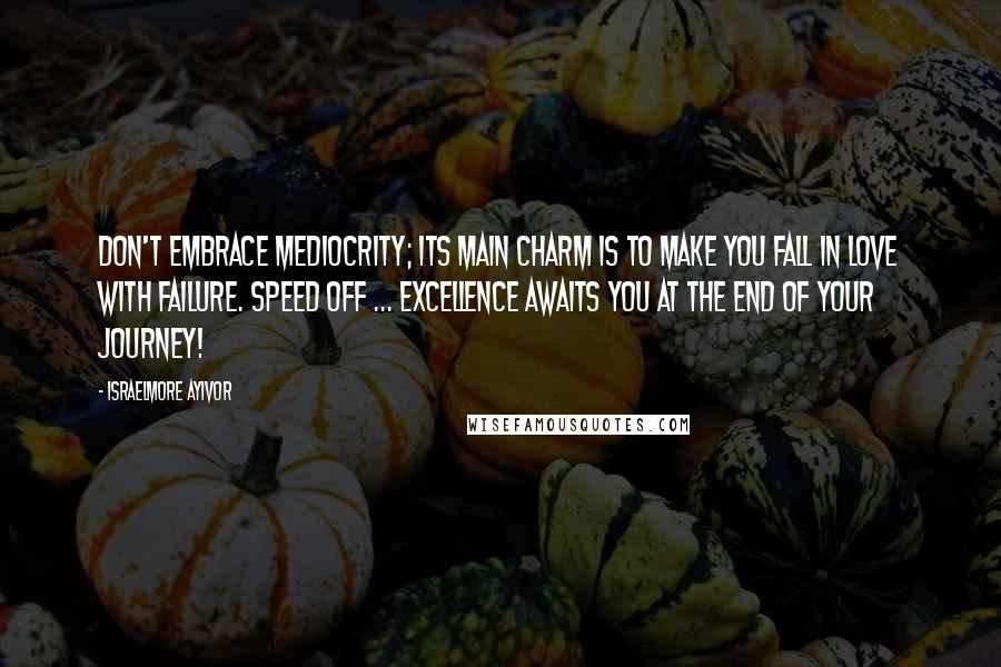 Israelmore Ayivor Quotes: Don't embrace mediocrity; its main charm is to make you fall in love with failure. Speed off ... Excellence awaits you at the end of your journey!