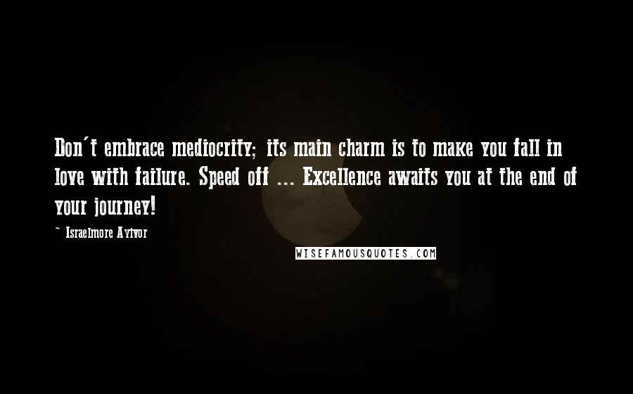 Israelmore Ayivor Quotes: Don't embrace mediocrity; its main charm is to make you fall in love with failure. Speed off ... Excellence awaits you at the end of your journey!