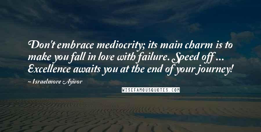 Israelmore Ayivor Quotes: Don't embrace mediocrity; its main charm is to make you fall in love with failure. Speed off ... Excellence awaits you at the end of your journey!