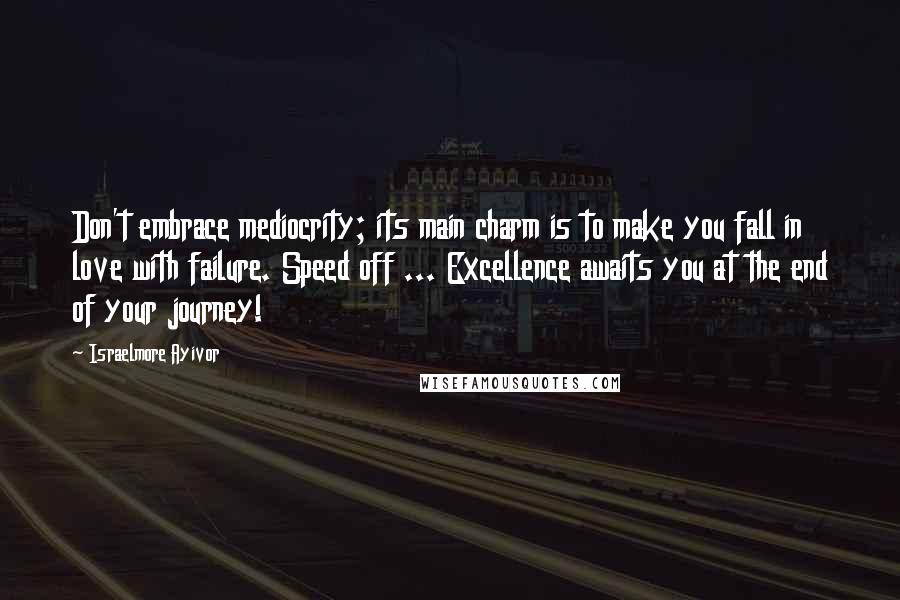 Israelmore Ayivor Quotes: Don't embrace mediocrity; its main charm is to make you fall in love with failure. Speed off ... Excellence awaits you at the end of your journey!