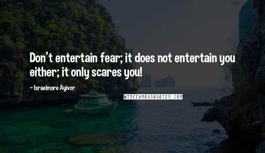 Israelmore Ayivor Quotes: Don't entertain fear; it does not entertain you either; it only scares you!