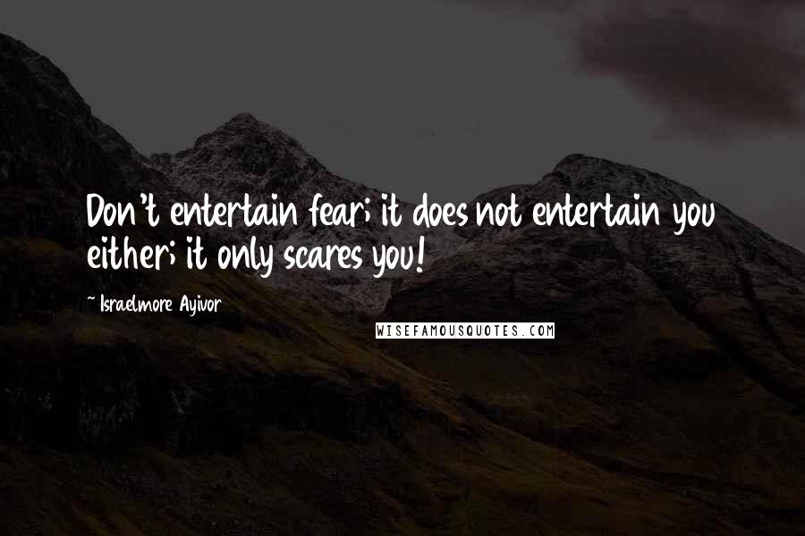 Israelmore Ayivor Quotes: Don't entertain fear; it does not entertain you either; it only scares you!