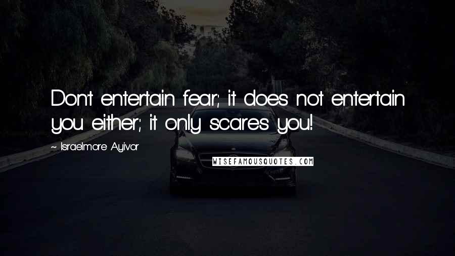 Israelmore Ayivor Quotes: Don't entertain fear; it does not entertain you either; it only scares you!