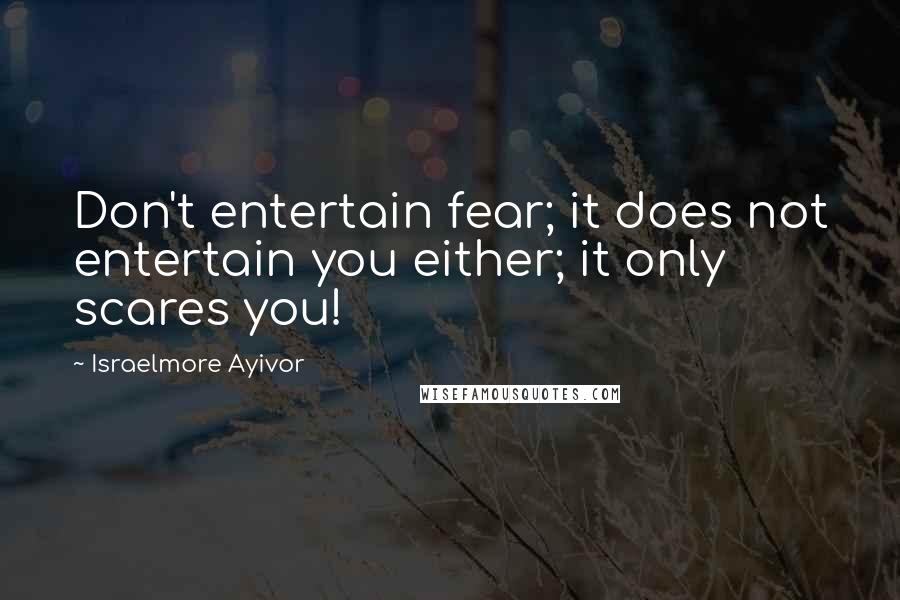 Israelmore Ayivor Quotes: Don't entertain fear; it does not entertain you either; it only scares you!