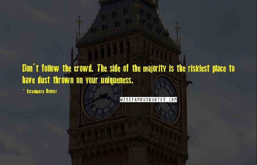 Israelmore Ayivor Quotes: Don't follow the crowd. The side of the majority is the riskiest place to have dust thrown on your uniqueness.