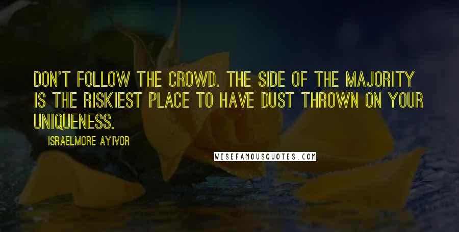 Israelmore Ayivor Quotes: Don't follow the crowd. The side of the majority is the riskiest place to have dust thrown on your uniqueness.