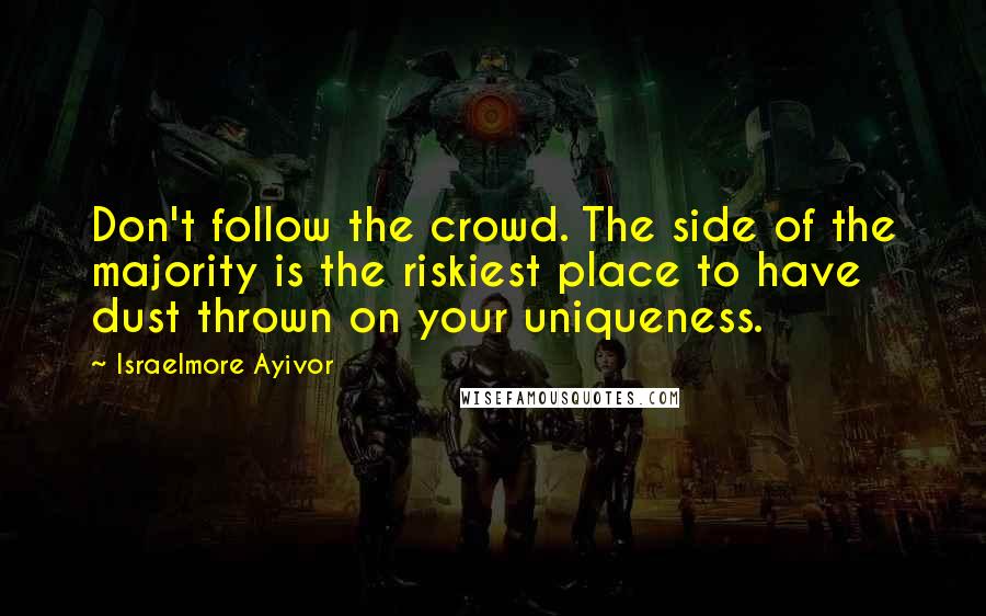 Israelmore Ayivor Quotes: Don't follow the crowd. The side of the majority is the riskiest place to have dust thrown on your uniqueness.