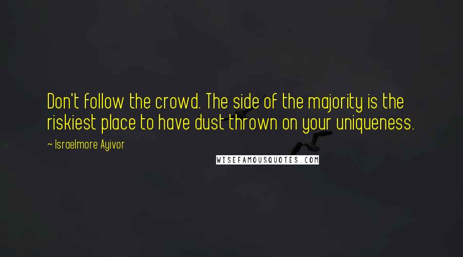 Israelmore Ayivor Quotes: Don't follow the crowd. The side of the majority is the riskiest place to have dust thrown on your uniqueness.