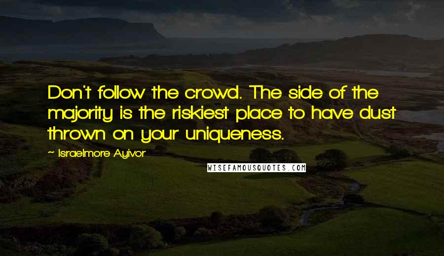 Israelmore Ayivor Quotes: Don't follow the crowd. The side of the majority is the riskiest place to have dust thrown on your uniqueness.