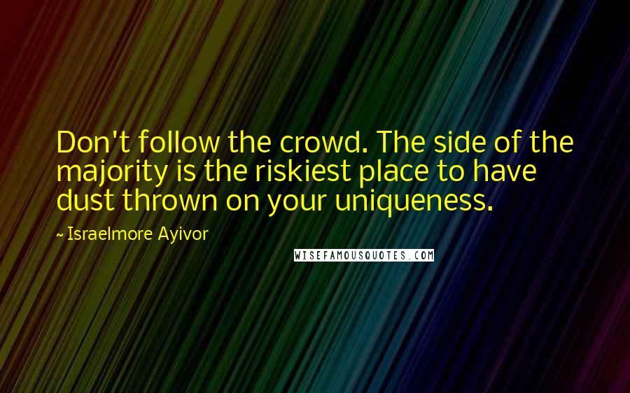 Israelmore Ayivor Quotes: Don't follow the crowd. The side of the majority is the riskiest place to have dust thrown on your uniqueness.