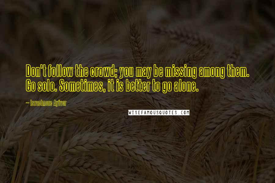 Israelmore Ayivor Quotes: Don't follow the crowd; you may be missing among them. Go solo. Sometimes, it is better to go alone.