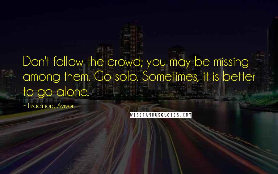 Israelmore Ayivor Quotes: Don't follow the crowd; you may be missing among them. Go solo. Sometimes, it is better to go alone.