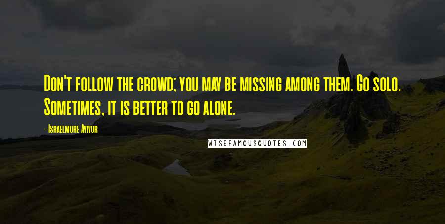 Israelmore Ayivor Quotes: Don't follow the crowd; you may be missing among them. Go solo. Sometimes, it is better to go alone.