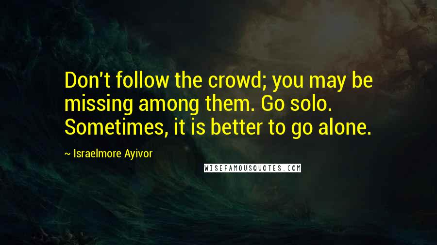 Israelmore Ayivor Quotes: Don't follow the crowd; you may be missing among them. Go solo. Sometimes, it is better to go alone.