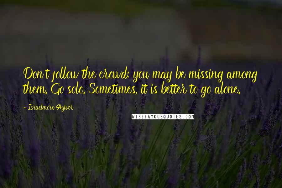 Israelmore Ayivor Quotes: Don't follow the crowd; you may be missing among them. Go solo. Sometimes, it is better to go alone.