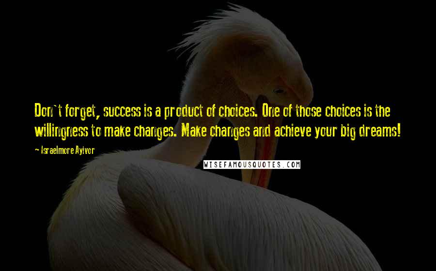 Israelmore Ayivor Quotes: Don't forget, success is a product of choices. One of those choices is the willingness to make changes. Make changes and achieve your big dreams!