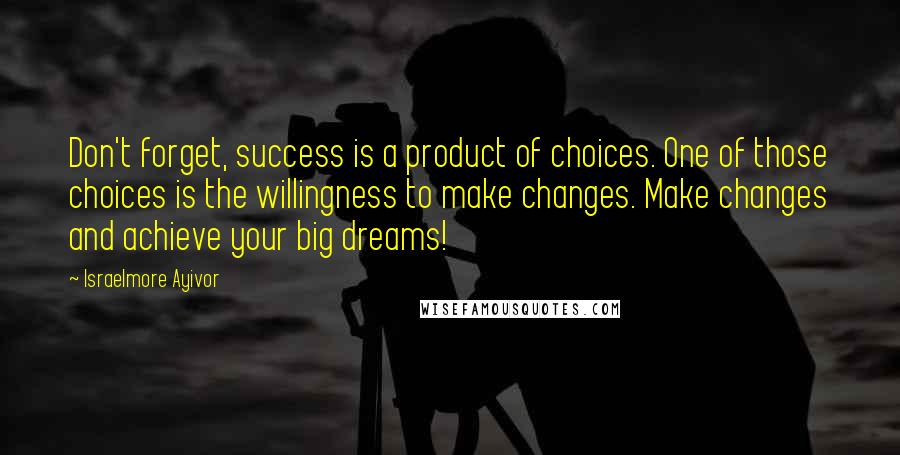 Israelmore Ayivor Quotes: Don't forget, success is a product of choices. One of those choices is the willingness to make changes. Make changes and achieve your big dreams!