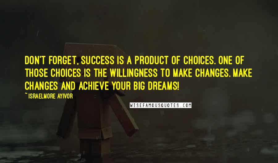 Israelmore Ayivor Quotes: Don't forget, success is a product of choices. One of those choices is the willingness to make changes. Make changes and achieve your big dreams!