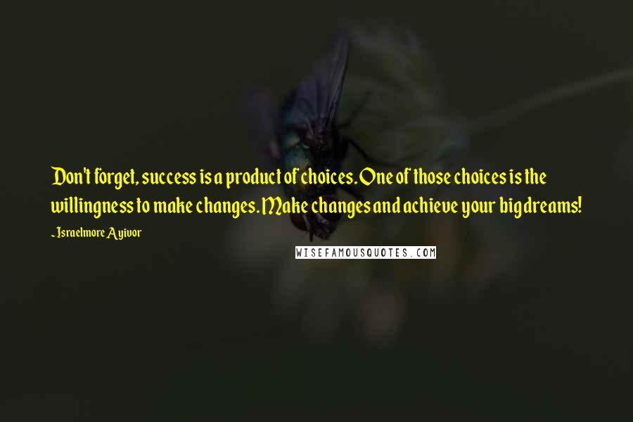 Israelmore Ayivor Quotes: Don't forget, success is a product of choices. One of those choices is the willingness to make changes. Make changes and achieve your big dreams!