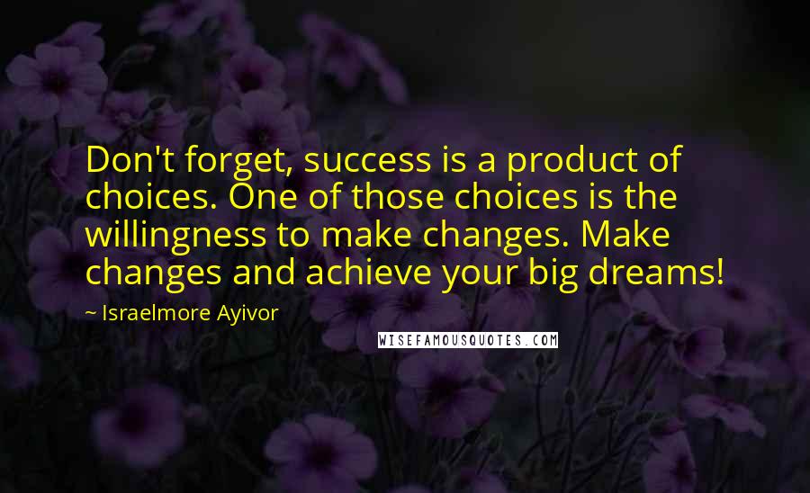 Israelmore Ayivor Quotes: Don't forget, success is a product of choices. One of those choices is the willingness to make changes. Make changes and achieve your big dreams!