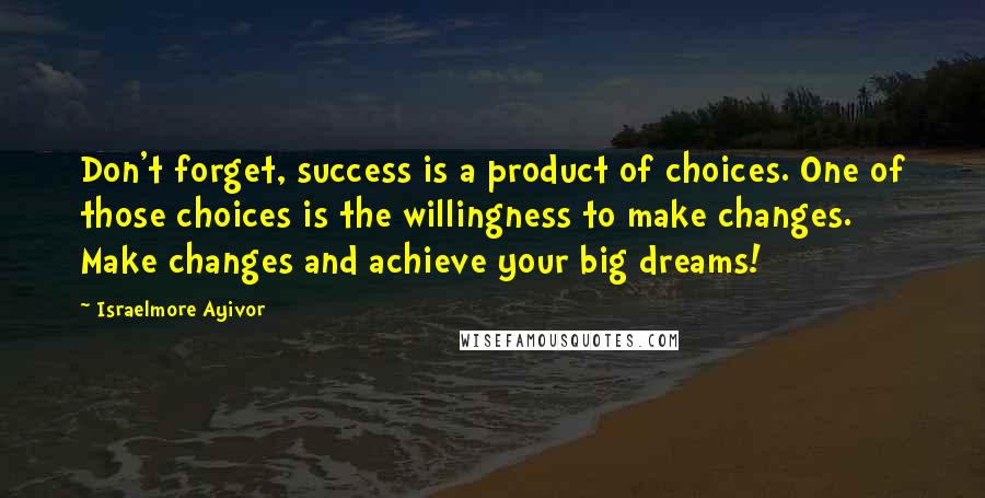 Israelmore Ayivor Quotes: Don't forget, success is a product of choices. One of those choices is the willingness to make changes. Make changes and achieve your big dreams!